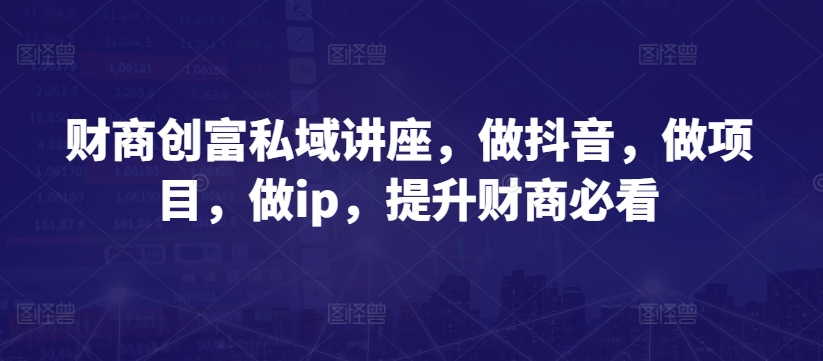 财商创富私域讲座，做抖音，做项目，做ip，提升财商必看-铭创资源库