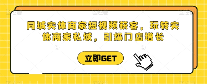 同城实体商家短视频获客直播课，玩转实体商家私域，引爆门店增长-铭创资源库