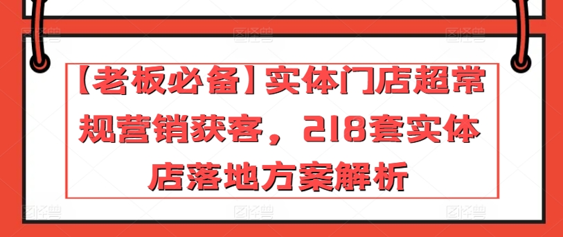 【老板必备】实体门店超常规营销获客，218套实体店落地方案解析-铭创资源库