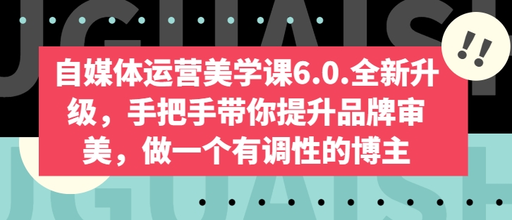 自媒体运营美学课6.0.全新升级，手把手带你提升品牌审美，做一个有调性的博主-铭创资源库