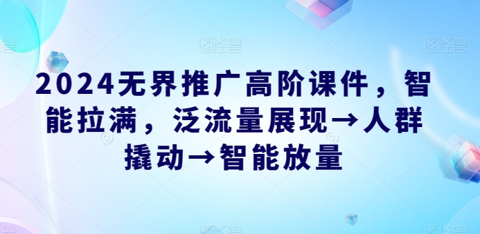 2024无界推广高阶课件，智能拉满，泛流量展现→人群撬动→智能放量-铭创资源库