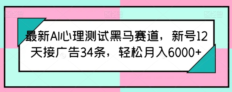 最新AI心理测试黑马赛道，新号12天接广告34条，轻松月入6000+【揭秘】-铭创资源库