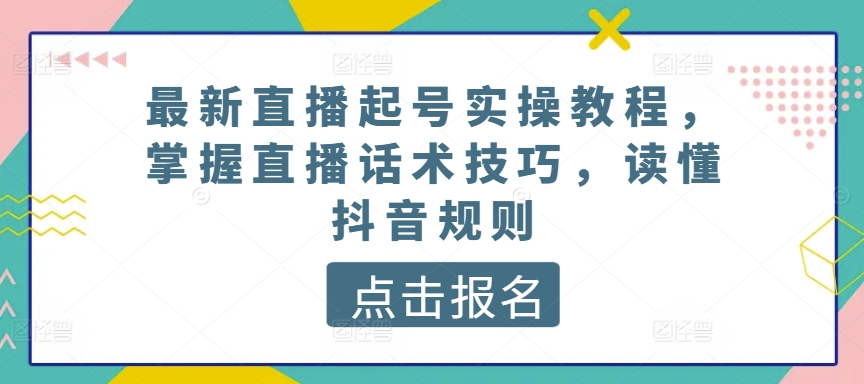 最新直播起号实操教程，掌握直播话术技巧，读懂抖音规则-铭创资源库