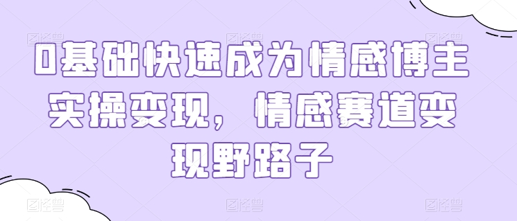 0基础快速成为情感博主实操变现，情感赛道变现野路子-铭创资源库