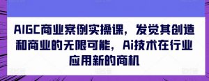 AIGC商业案例实操课,发觉其创造和商业的无限可能,Ai技术在行业应用新的商机-铭创资源库