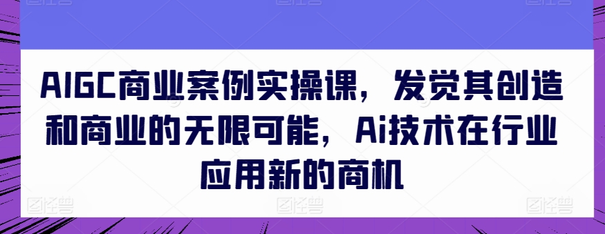 AIGC商业案例实操课，发觉其创造和商业的无限可能，Ai技术在行业应用新的商机-铭创资源库