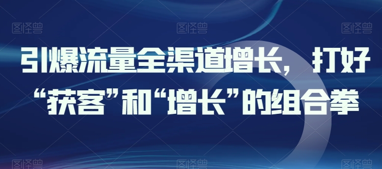 引爆流量全渠道增长，打好“获客”和“增长”的组合拳-铭创资源库