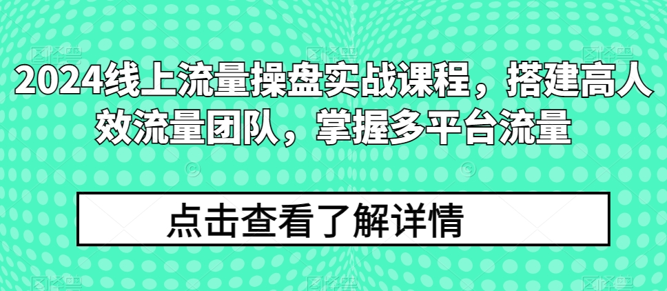 2024线上流量操盘实战课程，搭建高人效流量团队，掌握多平台流量-铭创资源库