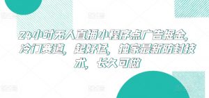 24小时无人直播小程序点广告掘金,冷门赛道,起好猛,独家最新防封技术,长久可做【揭秘】-铭创资源库