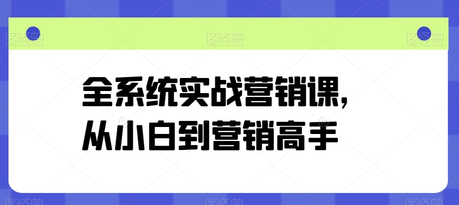 全系统实战营销课，从小白到营销高手-铭创资源库
