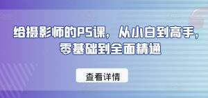 给摄影师的PS课,从小白到高手,零基础到全面精通-铭创资源库