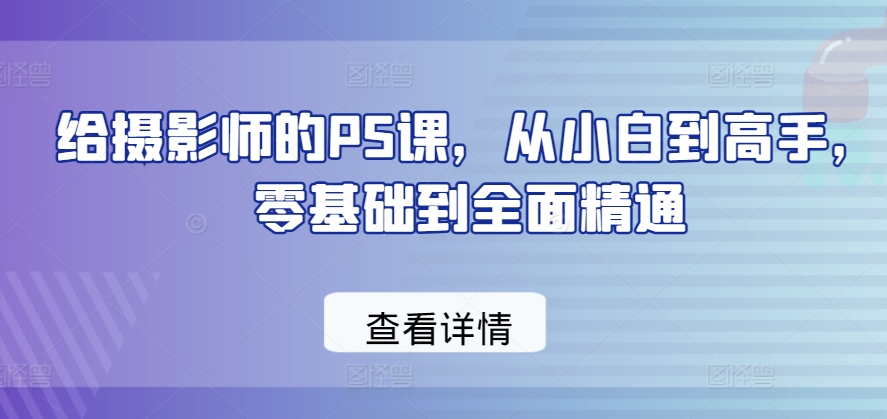 给摄影师的PS课，从小白到高手，零基础到全面精通-铭创资源库