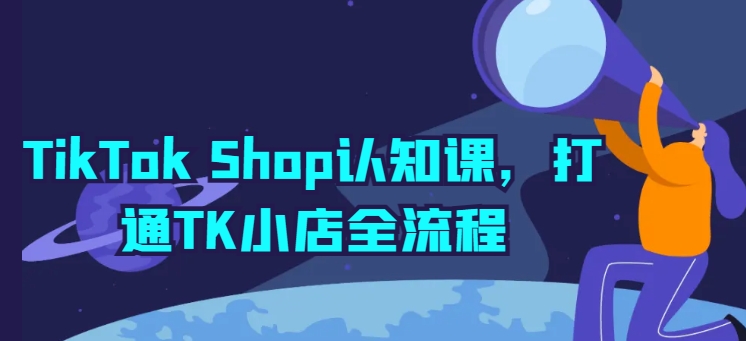 TikTok Shop认知课，打通TK小店全流程-铭创资源库