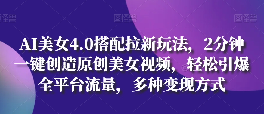AI美女4.0搭配拉新玩法，2分钟一键创造原创美女视频，轻松引爆全平台流量，多种变现方式【揭秘】-铭创资源库