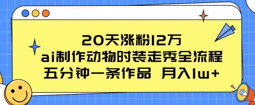 20天涨粉12万，ai制作动物时装走秀全流程，五分钟一条作品，流量大【揭秘】-铭创资源库