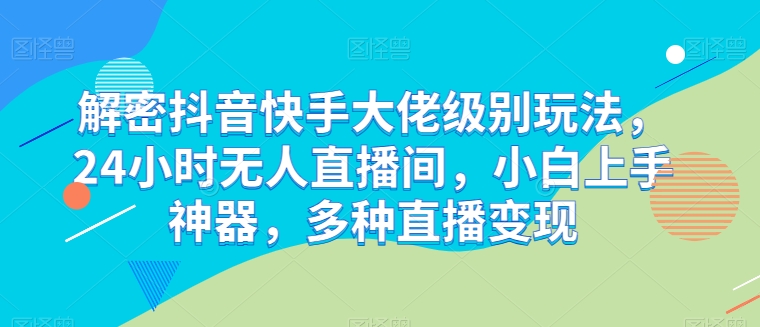 解密抖音快手大佬级别玩法，24小时无人直播间，小白上手神器，多种直播变现【揭秘】-铭创资源库