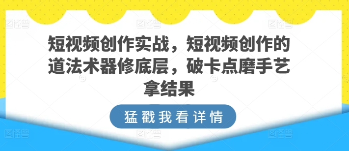短视频创作实战，短视频创作的道法术器修底层，破卡点磨手艺拿结果-铭创资源库