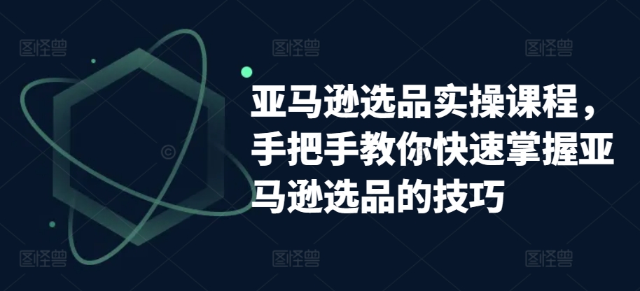 亚马逊选品实操课程，手把手教你快速掌握亚马逊选品的技巧-铭创资源库