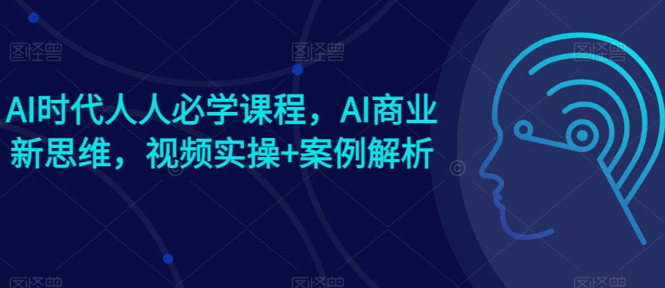 AI时代人人必学课程，AI商业新思维，视频实操+案例解析【赠AI商业爆款案例】-铭创资源库