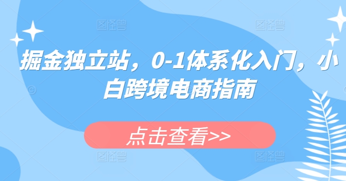 掘金独立站，0-1体系化入门，小白跨境电商指南-铭创资源库