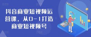 抖音商业短视频运营课,从0-1打造商业短视频号-铭创资源库