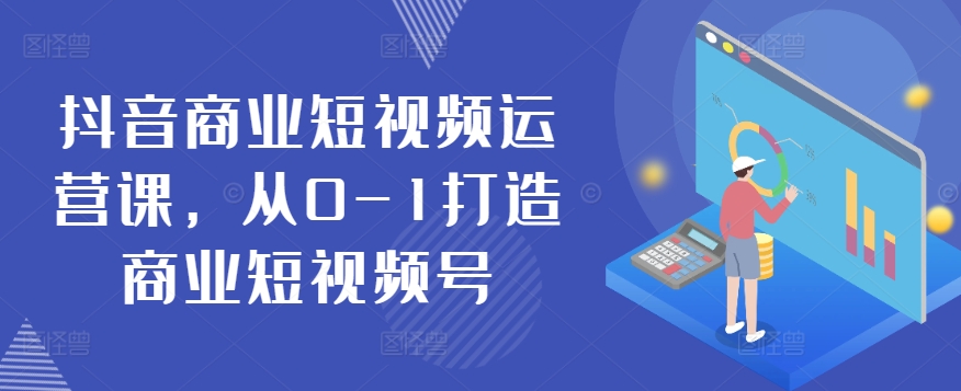 抖音商业短视频运营课，从0-1打造商业短视频号-铭创资源库