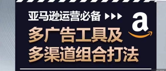 亚马逊运营必备，多广告工具及多渠道组合打法-铭创资源库