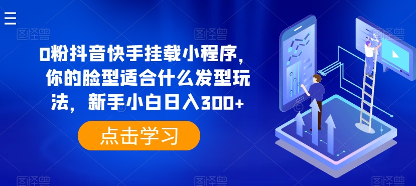 0粉抖音快手挂载小程序，你的脸型适合什么发型玩法，新手小白日入300+【揭秘】-铭创资源库