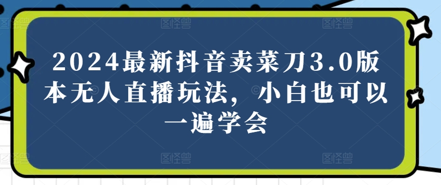 2024最新抖音卖菜刀3.0版本无人直播玩法，小白也可以一遍学会【揭秘】-铭创资源库