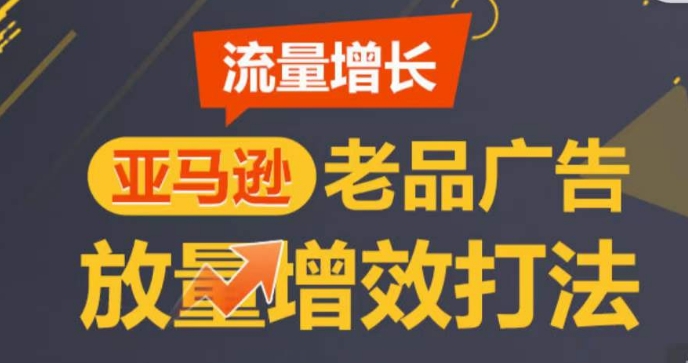亚马逊流量增长-老品广告放量增效打法，循序渐进，打造更多TOP listing​-铭创资源库