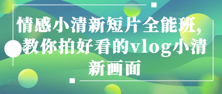 情感小清新短片全能班，教你拍好看的vlog小清新画面-铭创资源库