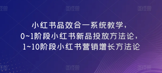 小红书品效合一系统教学，​0~1阶段小红书新品投放方法论，​1~10阶段小红书营销增长方法论-铭创资源库