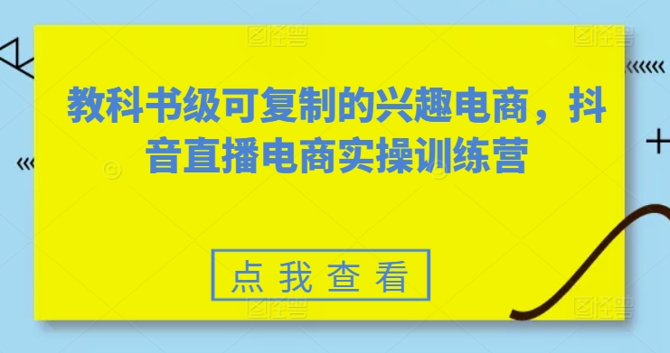 教科书级可复制的兴趣电商，抖音直播电商实操训练营-铭创资源库