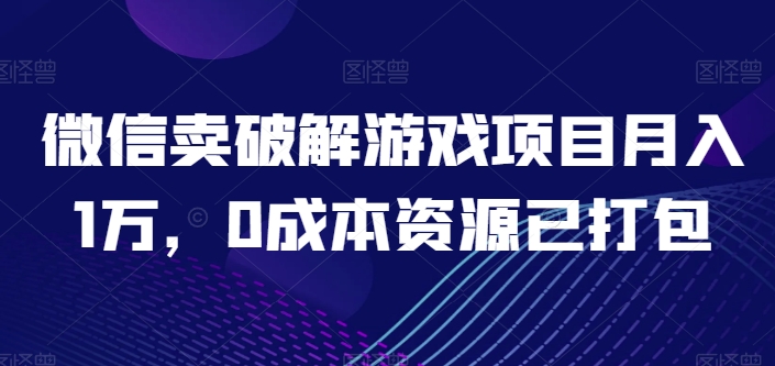 微信卖破解游戏项目月入1万，0成本资源已打包【揭秘】-铭创资源库