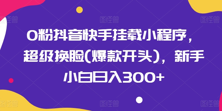 0粉抖音快手挂载小程序，超级换脸(爆款开头)，新手小白日入300+【揭秘】-铭创资源库