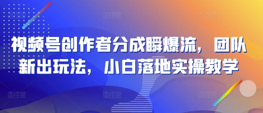 视频号创作者分成瞬爆流，团队新出玩法，小白落地实操教学【揭秘】-铭创资源库