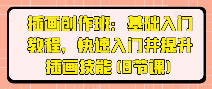 插画创作班：基础入门教程，快速入门并提升插画技能(8节课)-铭创资源库