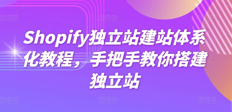Shopify独立站建站体系化教程，手把手教你搭建独立站-铭创资源库