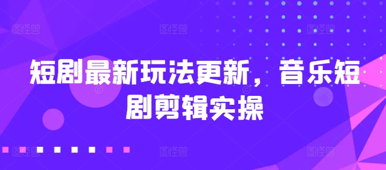 短剧最新玩法更新，音乐短剧剪辑实操【揭秘】-铭创资源库
