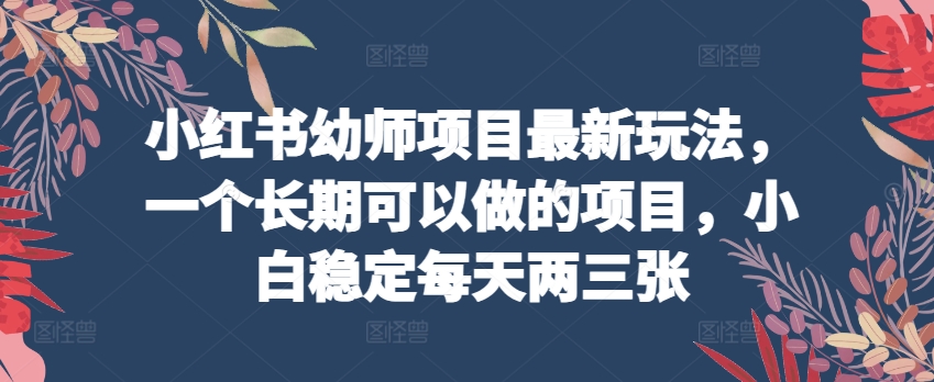 小红书幼师项目最新玩法，一个长期可以做的项目，小白稳定每天两三张-铭创资源库