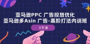 亚马逊PPC 广告投放优化：亚马逊多Asin 广告-高阶打法内训班-9节课-铭创资源库