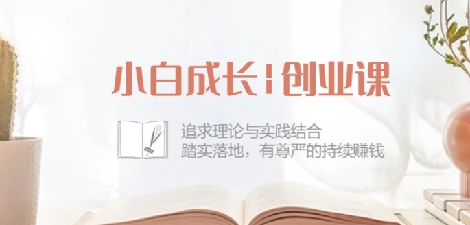 小白成长创业课：追求理论与实践结合，踏实落地，有尊严的持续赚钱-42节-铭创资源库