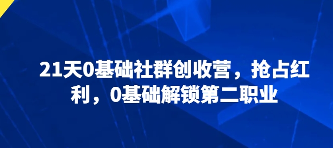 21天0基础社群创收营，抢占红利，0基础解锁第二职业-铭创资源库