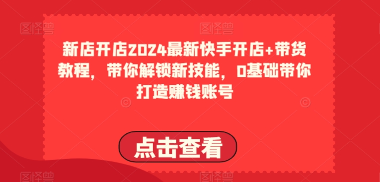 2024最新快手开店+带货教程，带你解锁新技能，0基础带你打造赚钱账号-铭创资源库