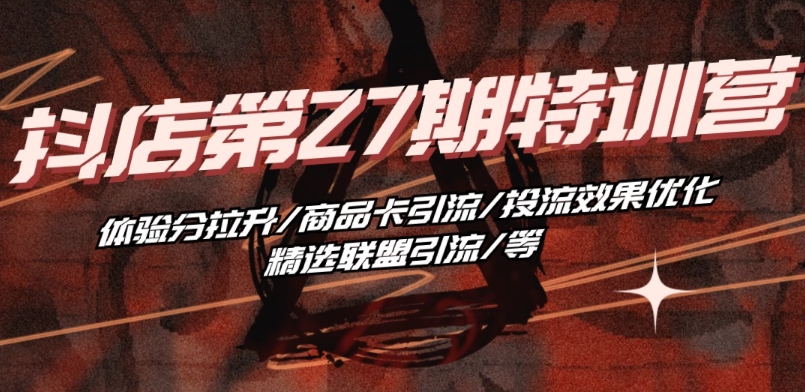 抖音小店·第27期特训营 体验分拉升/商品卡引流/投流效果优化/精选联盟引流/等-铭创资源库