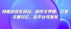 纯原创音乐项目，创作无界限，引发无限讨论，全平台可发布【揭秘】-铭创资源库