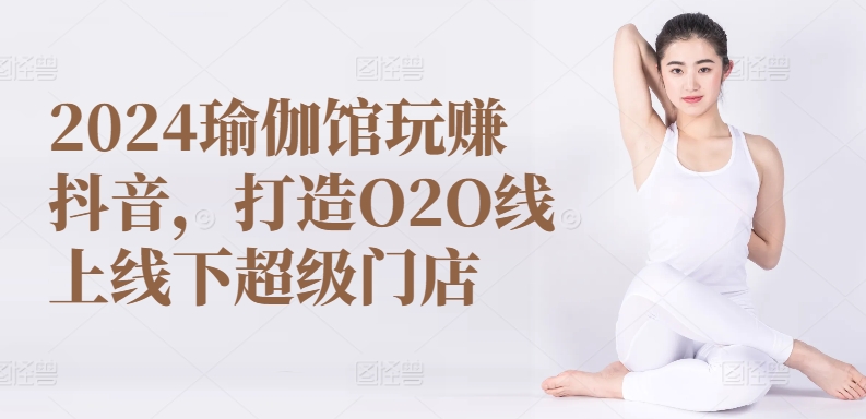 2024瑜伽馆玩赚抖音，打造O2O线上线下超级门店-铭创资源库
