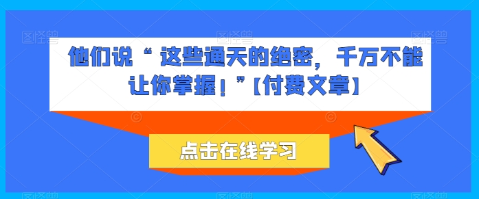 他们说 “ 这些通天的绝密，千万不能让你掌握! ”【付费文章】-铭创资源库