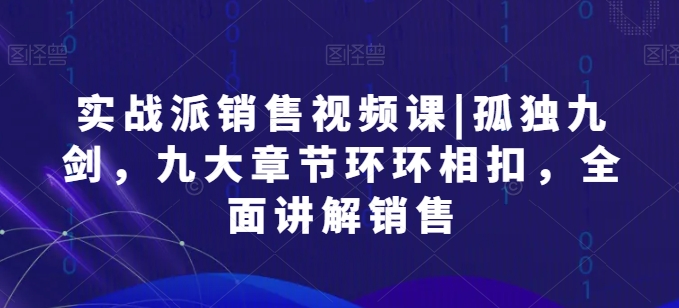 实战派销售视频课|孤独九剑，九大章节环环相扣，全面讲解销售-铭创资源库