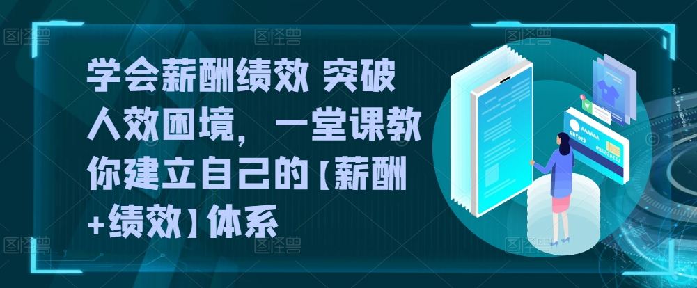 学会薪酬绩效 突破人效困境，​一堂课教你建立自己的【薪酬+绩效】体系-铭创资源库